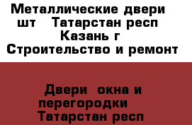 Металлические двери 2 шт - Татарстан респ., Казань г. Строительство и ремонт » Двери, окна и перегородки   . Татарстан респ.